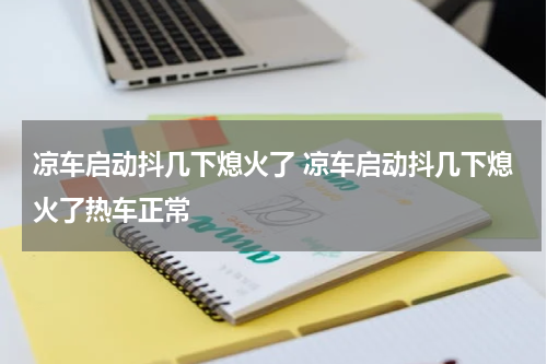 凉车启动抖几下熄火了 凉车启动抖几下熄火了热车正常