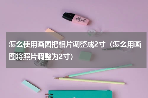 怎么使用画图把相片调整成2寸（怎么用画图将照片调整为2寸）