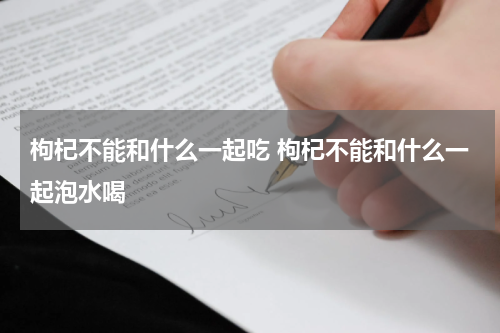 枸杞不能和什么一起吃 枸杞不能和什么一起泡水喝