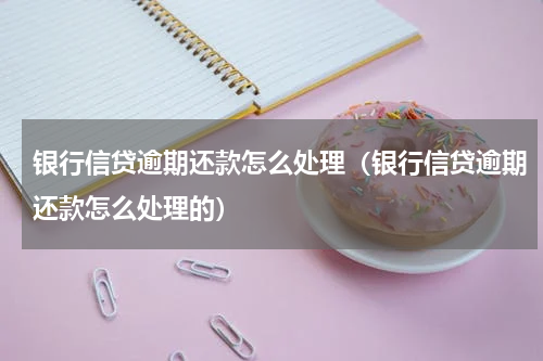 银行信贷逾期还款怎么处理（银行信贷逾期还款怎么处理的）