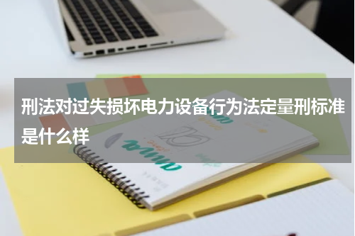 刑法对过失损坏电力设备行为法定量刑标准是什么样