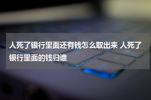 人死了银行里面还有钱怎么取出来 人死了银行里面的钱归谁