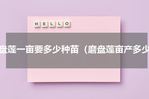 磨盘莲一亩要多少种苗（磨盘莲亩产多少）