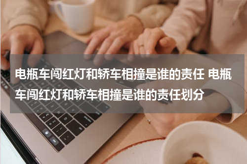 电瓶车闯红灯和轿车相撞是谁的责任 电瓶车闯红灯和轿车相撞是谁的责任划分