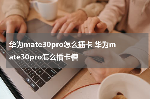 华为mate30pro怎么插卡 华为mate30pro怎么插卡槽