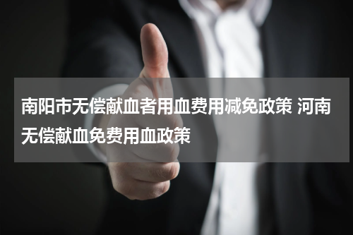 南阳市无偿献血者用血费用减免政策 河南无偿献血免费用血政策