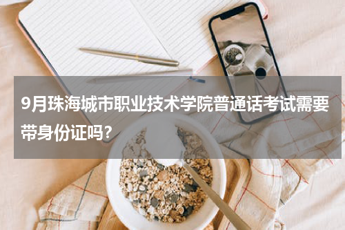 9月珠海城市职业技术学院普通话考试需要带身份证吗？