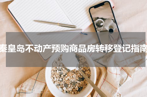 秦皇岛不动产预购商品房转移登记指南
