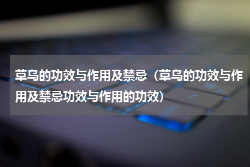 草乌的功效与作用及禁忌（草乌的功效与作用及禁忌功效与作用的功效）