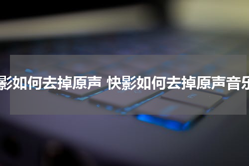 快影如何去掉原声 快影如何去掉原声音乐