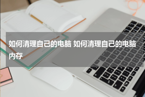 如何清理自己的电脑 如何清理自己的电脑内存