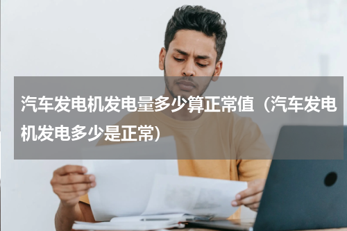 汽车发电机发电量多少算正常值（汽车发电机发电多少是正常）