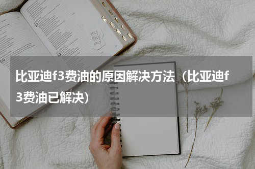 比亚迪f3费油的原因解决方法（比亚迪f3费油已解决）