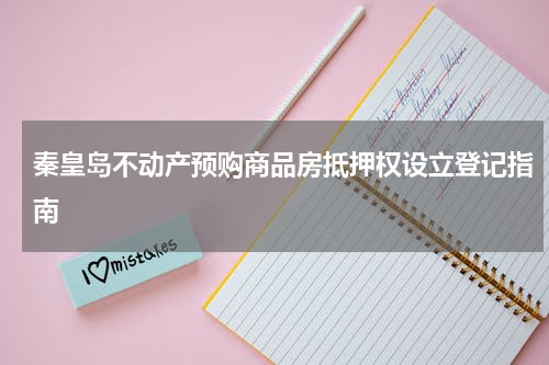秦皇岛不动产预购商品房抵押权设立登记指南