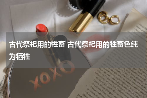 古代祭祀用的牲畜 古代祭祀用的牲畜色纯为牺牲