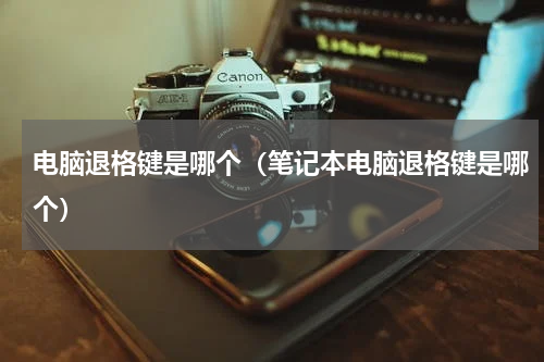 电脑退格键是哪个（笔记本电脑退格键是哪个）