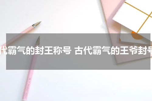 古代霸气的封王称号 古代霸气的王爷封号