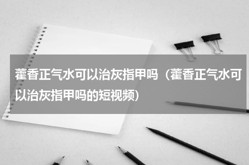 藿香正气水可以治灰指甲吗（藿香正气水可以治灰指甲吗的短视频）