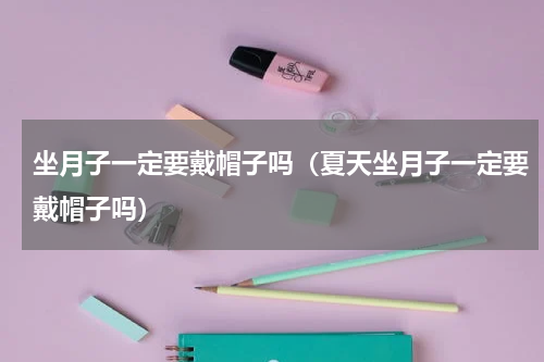 坐月子一定要戴帽子吗（夏天坐月子一定要戴帽子吗）