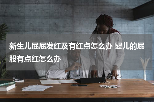 新生儿屁屁发红及有红点怎么办 婴儿的屁股有点红怎么办