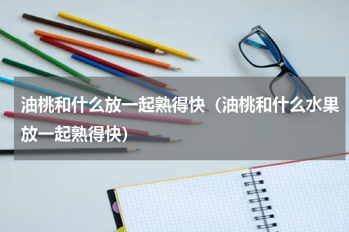 油桃和什么放一起熟得快（油桃和什么水果放一起熟得快）