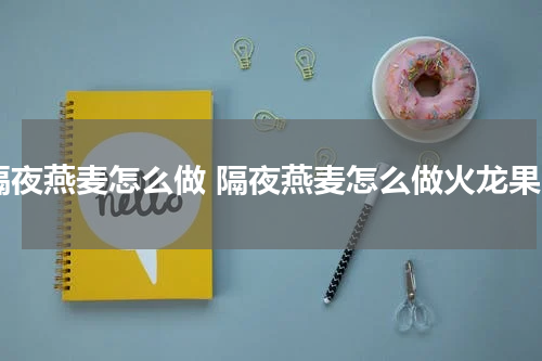 隔夜燕麦怎么做 隔夜燕麦怎么做火龙果