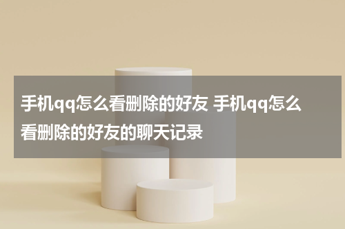 手机qq怎么看删除的好友 手机qq怎么看删除的好友的聊天记录