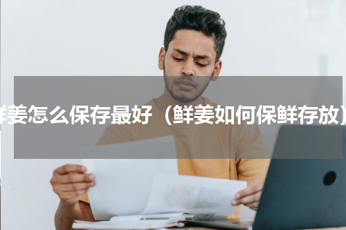 鲜姜怎么保存最好（鲜姜如何保鲜存放）