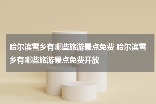 哈尔滨雪乡有哪些旅游景点免费 哈尔滨雪乡有哪些旅游景点免费开放