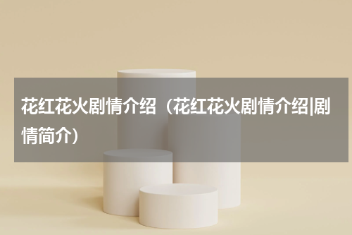 花红花火剧情介绍（花红花火剧情介绍|剧情简介）