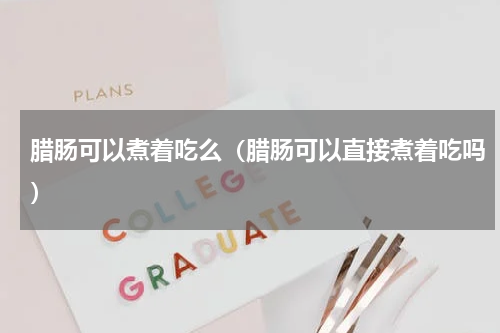 腊肠可以煮着吃么（腊肠可以直接煮着吃吗）