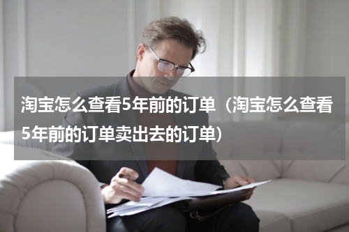 淘宝怎么查看5年前的订单（淘宝怎么查看5年前的订单卖出去的订单）