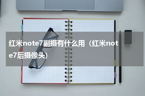 红米note7副摄有什么用（红米note7后摄像头）