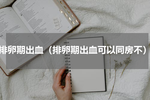 排卵期出血（排卵期出血可以同房不）