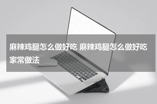 麻辣鸡腿怎么做好吃 麻辣鸡腿怎么做好吃家常做法
