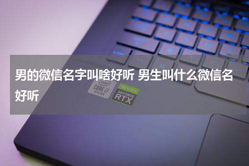 男的微信名字叫啥好听 男生叫什么微信名好听