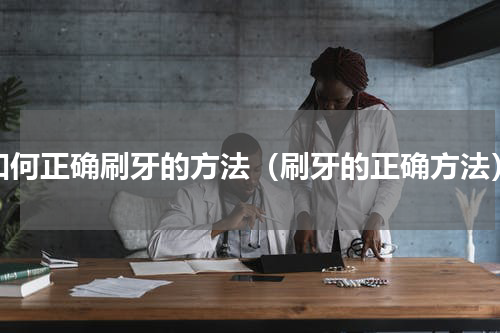 如何正确刷牙的方法（刷牙的正确方法）
