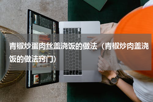 青椒炒蛋肉丝盖浇饭的做法（青椒炒肉盖浇饭的做法窍门）