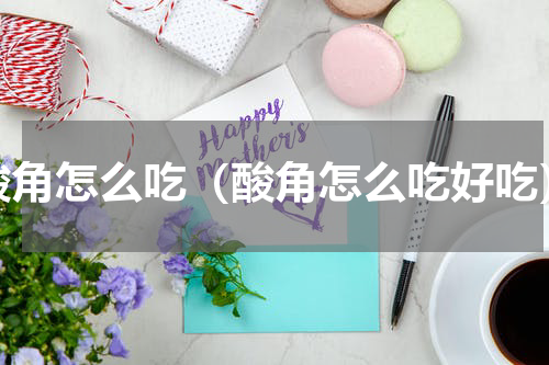 酸角怎么吃（酸角怎么吃好吃）