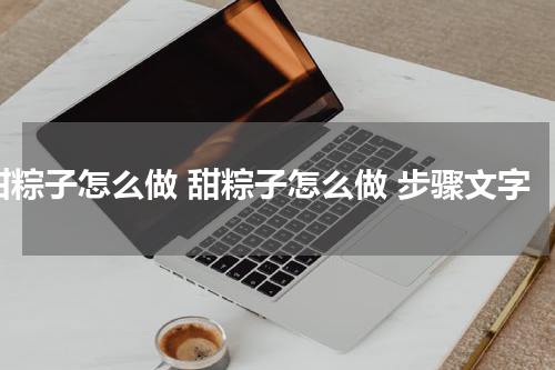 甜粽子怎么做 甜粽子怎么做 步骤文字