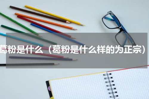 葛粉是什么（葛粉是什么样的为正宗）