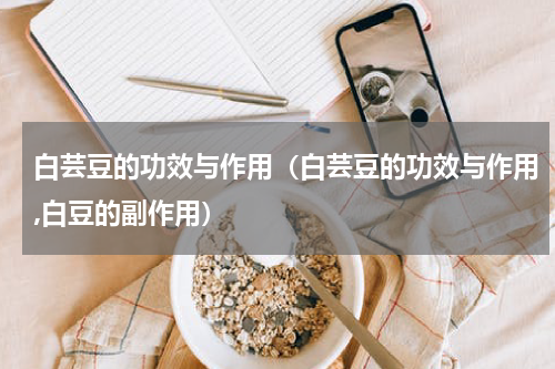 白芸豆的功效与作用（白芸豆的功效与作用,白豆的副作用）