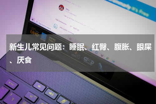 新生儿常见问题：睡眠、红臀、腹胀、眼屎、厌食