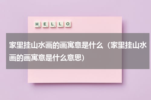家里挂山水画的画寓意是什么（家里挂山水画的画寓意是什么意思）
