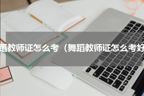 舞蹈教师证怎么考（舞蹈教师证怎么考好）
