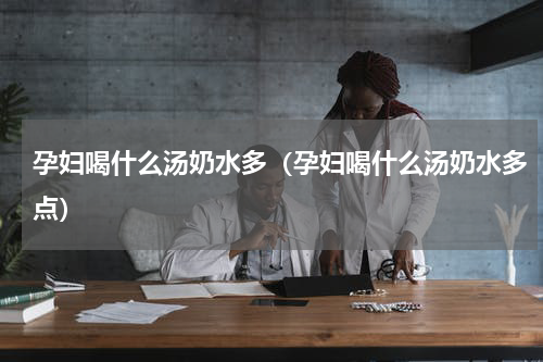 孕妇喝什么汤奶水多（孕妇喝什么汤奶水多点）