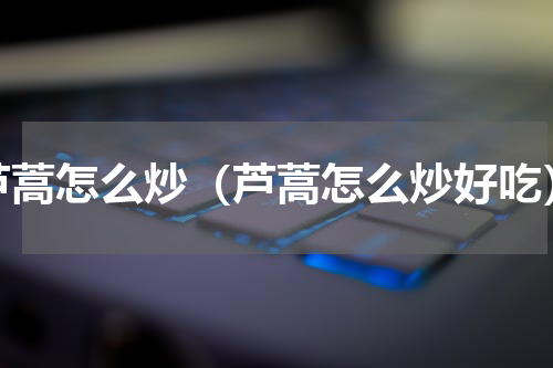 芦蒿怎么炒（芦蒿怎么炒好吃）