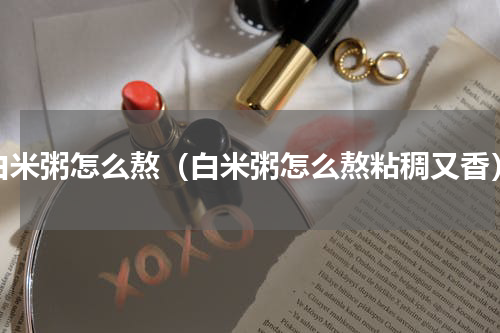 白米粥怎么熬（白米粥怎么熬粘稠又香）