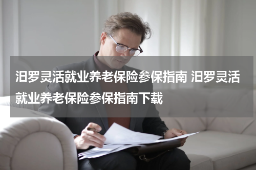 汨罗灵活就业养老保险参保指南 汨罗灵活就业养老保险参保指南下载
