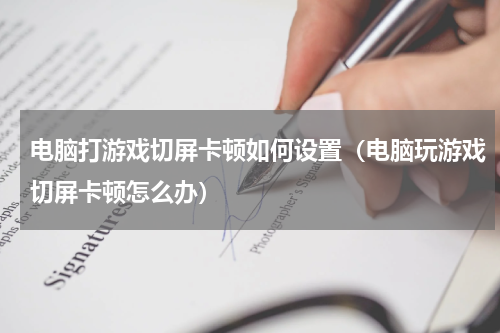电脑打游戏切屏卡顿如何设置（电脑玩游戏切屏卡顿怎么办）